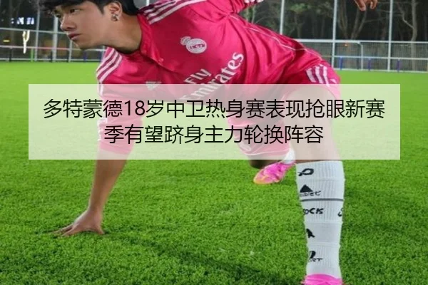 多特蒙德18岁中卫热身赛表现抢眼新赛季有望跻身主力轮换阵容