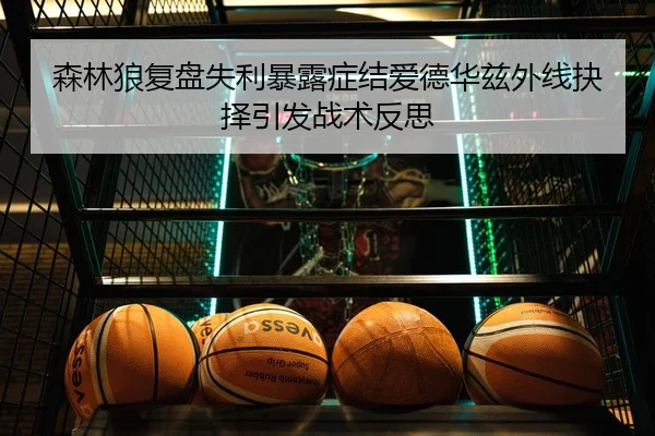 森林狼复盘失利暴露症结爱德华兹外线抉择引发战术反思