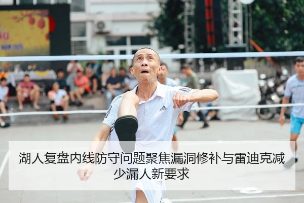 湖人复盘内线防守问题聚焦漏洞修补与雷迪克减少漏人新要求