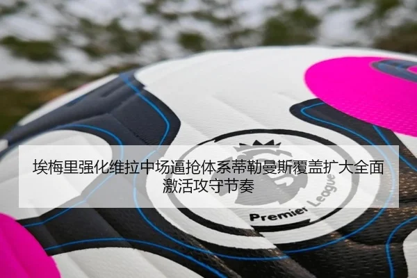 埃梅里强化维拉中场逼抢体系蒂勒曼斯覆盖扩大全面激活攻守节奏