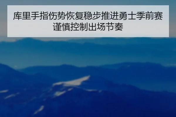库里手指伤势恢复稳步推进勇士季前赛谨慎控制出场节奏